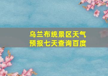 乌兰布统景区天气预报七天查询百度