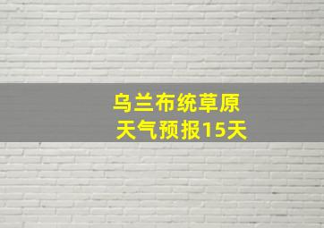 乌兰布统草原天气预报15天