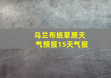 乌兰布统草原天气预报15天气报