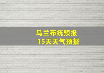 乌兰布统预报15天天气预报