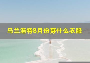 乌兰浩特8月份穿什么衣服