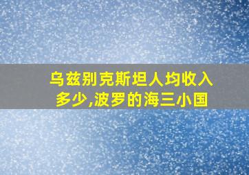 乌兹别克斯坦人均收入多少,波罗的海三小国