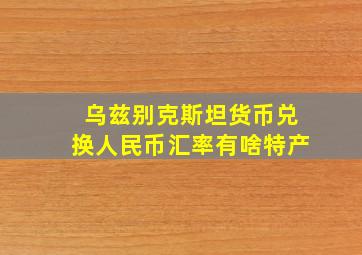 乌兹别克斯坦货币兑换人民币汇率有啥特产