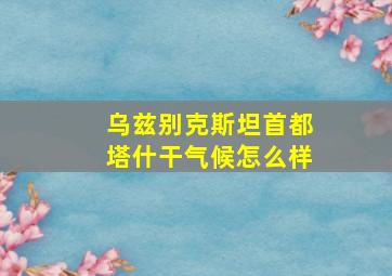 乌兹别克斯坦首都塔什干气候怎么样