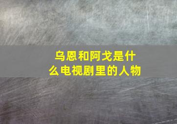 乌恩和阿戈是什么电视剧里的人物