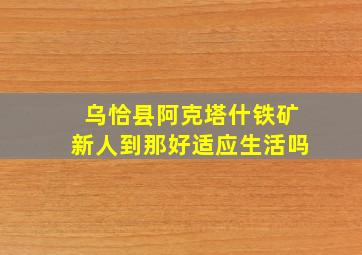 乌恰县阿克塔什铁矿新人到那好适应生活吗