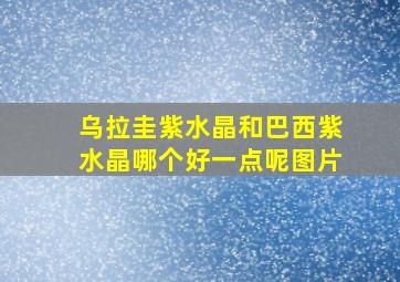 乌拉圭紫水晶和巴西紫水晶哪个好一点呢图片