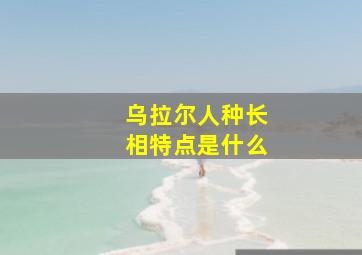 乌拉尔人种长相特点是什么