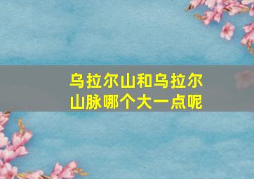 乌拉尔山和乌拉尔山脉哪个大一点呢