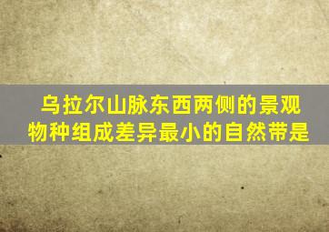 乌拉尔山脉东西两侧的景观物种组成差异最小的自然带是