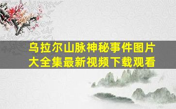 乌拉尔山脉神秘事件图片大全集最新视频下载观看