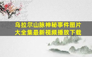 乌拉尔山脉神秘事件图片大全集最新视频播放下载