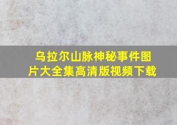 乌拉尔山脉神秘事件图片大全集高清版视频下载