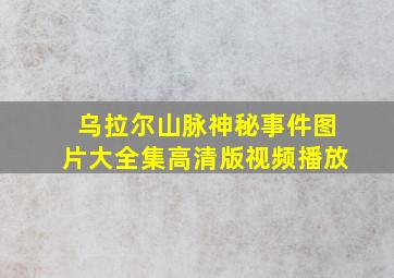 乌拉尔山脉神秘事件图片大全集高清版视频播放