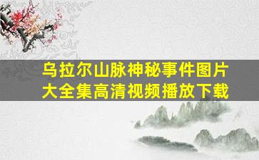 乌拉尔山脉神秘事件图片大全集高清视频播放下载