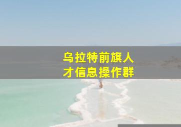 乌拉特前旗人才信息操作群