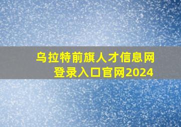 乌拉特前旗人才信息网登录入口官网2024