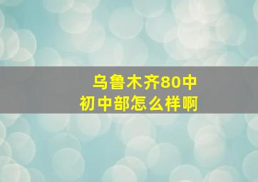 乌鲁木齐80中初中部怎么样啊