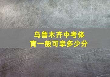 乌鲁木齐中考体育一般可拿多少分