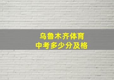 乌鲁木齐体育中考多少分及格