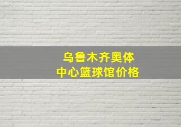 乌鲁木齐奥体中心篮球馆价格