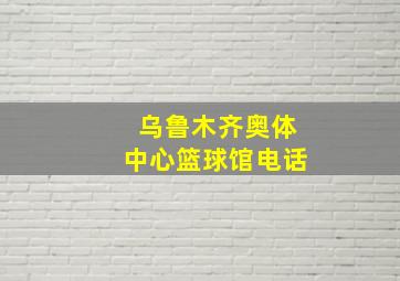 乌鲁木齐奥体中心篮球馆电话