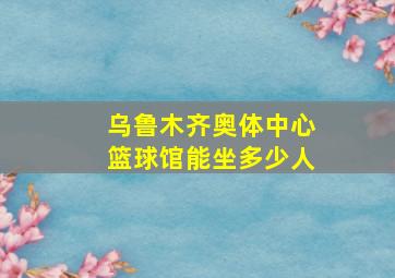 乌鲁木齐奥体中心篮球馆能坐多少人