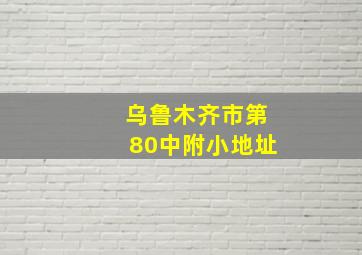 乌鲁木齐市第80中附小地址