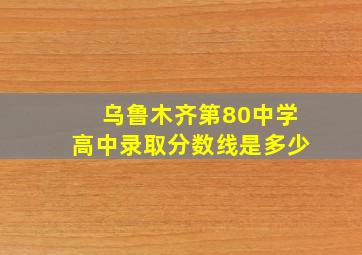 乌鲁木齐第80中学高中录取分数线是多少