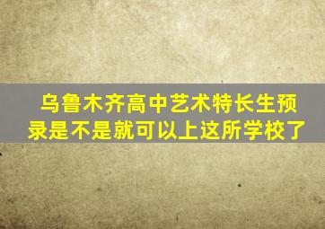 乌鲁木齐高中艺术特长生预录是不是就可以上这所学校了