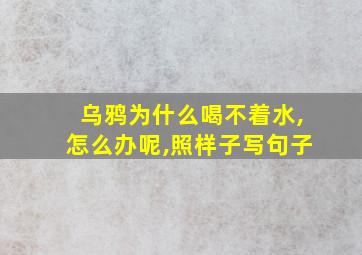 乌鸦为什么喝不着水,怎么办呢,照样子写句子