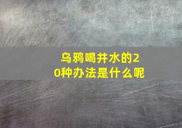 乌鸦喝井水的20种办法是什么呢