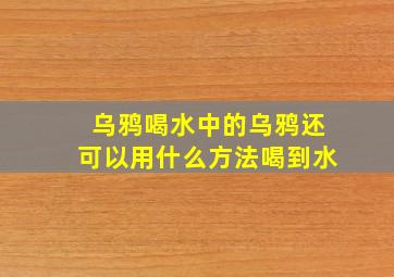 乌鸦喝水中的乌鸦还可以用什么方法喝到水