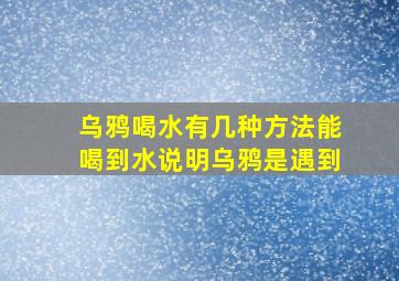 乌鸦喝水有几种方法能喝到水说明乌鸦是遇到