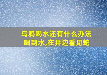 乌鸦喝水还有什么办法喝到水,在井边看见蛇