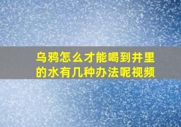 乌鸦怎么才能喝到井里的水有几种办法呢视频