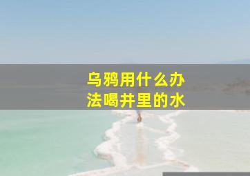 乌鸦用什么办法喝井里的水