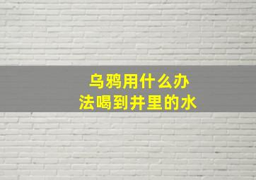 乌鸦用什么办法喝到井里的水