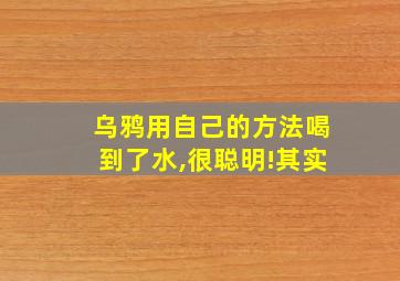 乌鸦用自己的方法喝到了水,很聪明!其实