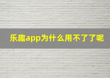 乐趣app为什么用不了了呢