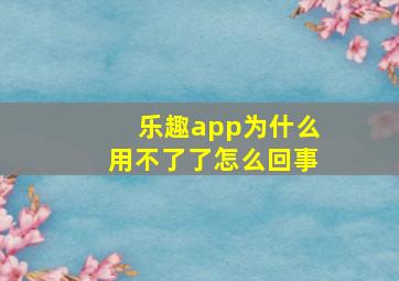 乐趣app为什么用不了了怎么回事