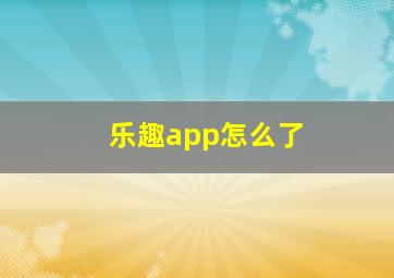 乐趣app怎么了