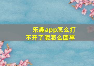 乐趣app怎么打不开了呢怎么回事