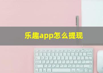 乐趣app怎么提现