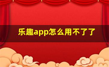 乐趣app怎么用不了了