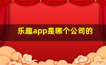 乐趣app是哪个公司的