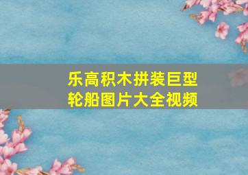 乐高积木拼装巨型轮船图片大全视频