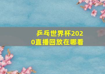 乒乓世界杯2020直播回放在哪看