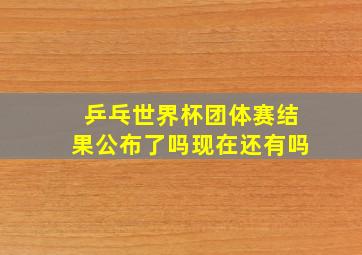 乒乓世界杯团体赛结果公布了吗现在还有吗