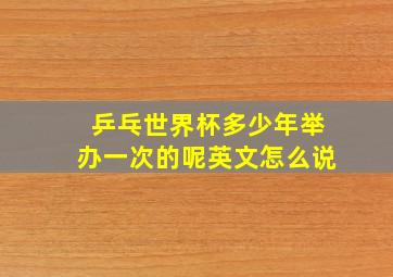 乒乓世界杯多少年举办一次的呢英文怎么说